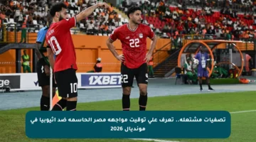تصفيات مشتعلة.. تعرف على توقيت مواجهة مصر الحاسمة ضد إثيوبيا في مونديال 2026